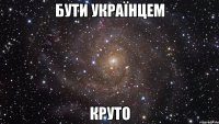 БУТИ УКРАЇНЦЕМ КРУТО