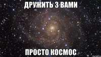 Дружить з вами просто космос