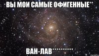 Вы мои самые офигенные** ван-лав**********