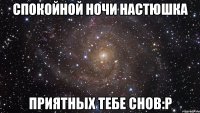 Спокойной ночи Настюшка приятных тебе снов:P