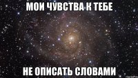 Мои чувства к тебе Не описать словами