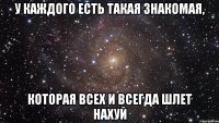 у каждого есть такая знакомая, которая всех и всегда шлет нахуй