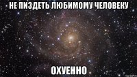 не пиздеть любимому человеку охуенно