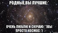 Родные,вы лучшие:* очень люблю и скучаю:**)вы просто космос:*)