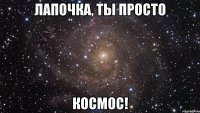 лапочка, ты просто космос!