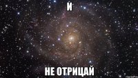 И не отрицай