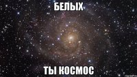 Белых Ты Космос