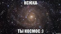 Ксюха ТЫ КОСМОС :)