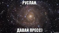 Руслан, давай прЕсс)