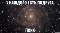 у каждого есть подруга псих