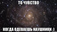 то чувство когда одеваешь наушники :)