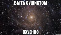 Быть сушистом ОХУЕННО