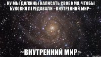 ну мы должны написать свое имя, чтобы буковки передавали ~внутренний мир~ ~внутренний мир~