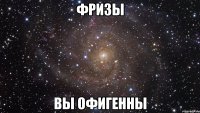 фризы вы офигенны