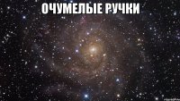 ОЧУМЕЛЫЕ РУЧКИ 