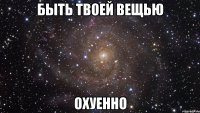 Быть твоей вещью ОХУЕННО