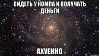 сидеть у компа и получать деньги ахуенно