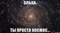 ОЛЬКА, ТЫ ПРОСТО КОСМОС...