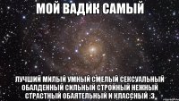 Мой ВАДИК самый лучший милый умный смелый сексуальный обалденный сильный стройный нежный страстный обаятельный и классный :3