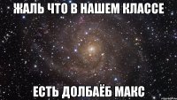 ЖАЛЬ ЧТО В НАШЕМ КЛАССЕ ЕСТЬ ДОЛБАЁБ МАКС