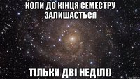 Коли до кінця семестру залишається тільки дві неділі)