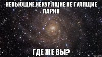 Непьющие,некурящие,не гулящие парни ГДЕ ЖЕ ВЫ?