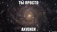 Ты просто Ахуенен