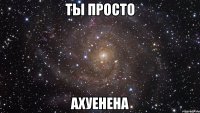 Ты просто Ахуенена