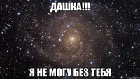 ДАШКА!!! Я НЕ МОГУ БЕЗ ТЕБЯ