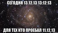 СЕГОДНЯ 13.12.13 13:12:13 ДЛЯ ТЕХ КТО ПРОЕБАЛ 11.12.13