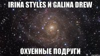 IRINA STYLES И GALINA DREW ОХУЕННЫЕ ПОДРУГИ