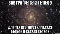 ЗАВТРА 14:13:12 11:10:09 ДЛЯ ТЕХ КТО УПУСТИЛ 11.12.13 14:15:16 И 13.12.13 13:12:13