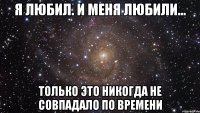 Я любил. И меня любили... Только это никогда не совпадало по времени