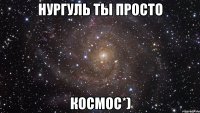 Нургуль ты просто космос*)