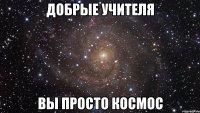 Добрые учителя вы просто космос