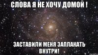 Слова я не хочу домой ! заставили меня заплакать внутри!