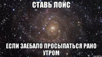 Ставь лойс Если Заебало просыпаться рано утром