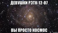 ДЕВУШКИ РЭТк-12-07 ВЫ ПРОСТО КОСМОС