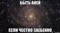 быть Аней если честно заебенно