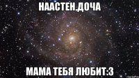 Наастен,доча Мама тебя любит:3