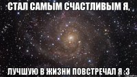 Стал самым счастливым я, лучшую в жизни повстречал я :3