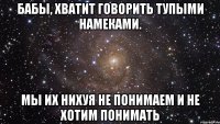 Бабы, хватит говорить тупыми намеками. мы их нихуя не понимаем и не хотим понимать