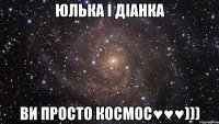 Юлька і Діанка ви просто космос♥♥♥)))