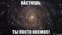 Настюшь, Ты посто космос!