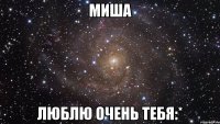 Миша Люблю очень тебя:*