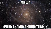 Миша Очень сильно люблю тебя:*:*:*