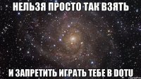 НЕЛЬЗЯ ПРОСТО ТАК ВЗЯТЬ И ЗАПРЕТИТЬ ИГРАТЬ ТЕБЕ В DOTU