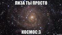 Лиза ты просто КОСМОС;3