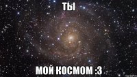 ТЫ Мой космом :3