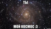 ТЫ Мой космос :3